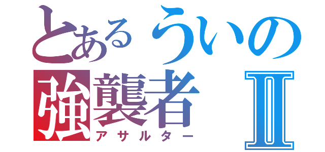 とあるういの強襲者Ⅱ（アサルター）