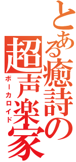 とある癒詩の超声楽家（ボーカロイド）