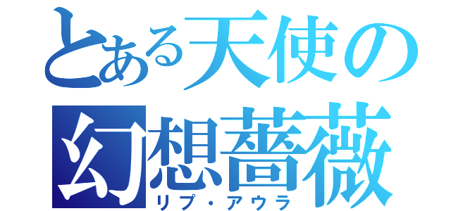 とある天使の幻想薔薇（リプ・アウラ）