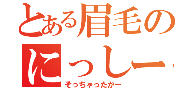 とある眉毛のにっしー（そっちゃったかー）