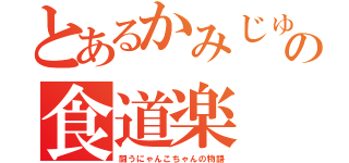 とあるかみじゅの食道楽（闘うにゃんこちゃんの物語）