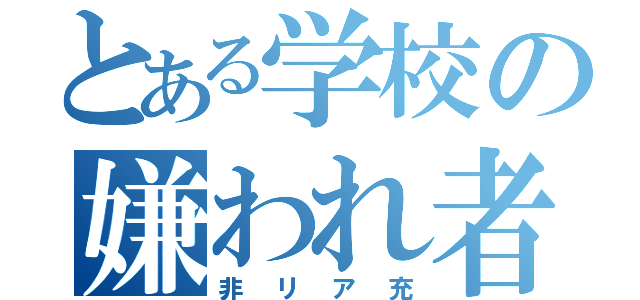 とある学校の嫌われ者（非リア充）