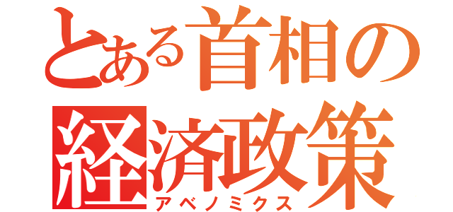 とある首相の経済政策（アベノミクス）