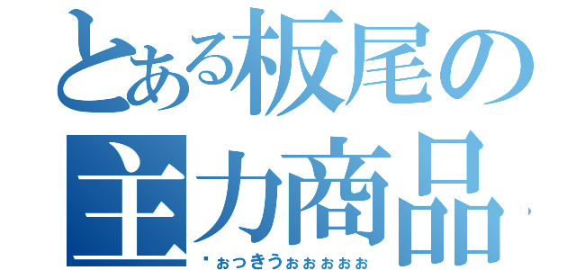 とある板尾の主力商品（ゔぉっきうぉぉぉぉぉ）