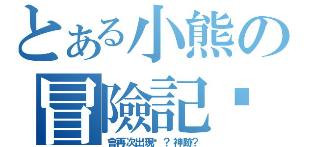 とある小熊の冒險記錄（會再次出現嗎？神跡？）