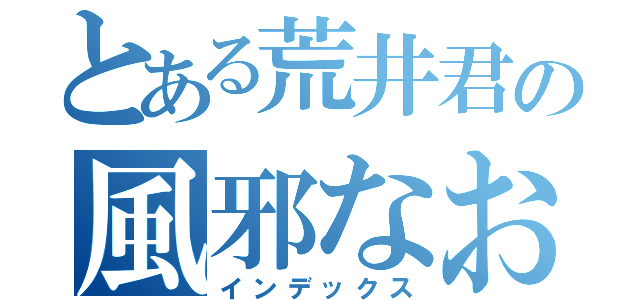 とある荒井君の風邪なおれ（インデックス）