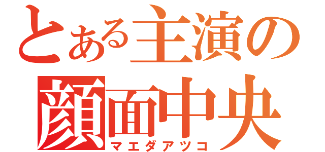 とある主演の顔面中央（マエダアツコ）