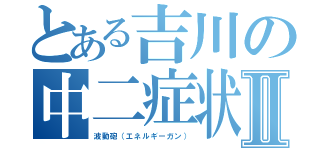 とある吉川の中二症状Ⅱ（波動砲（エネルギーガン））