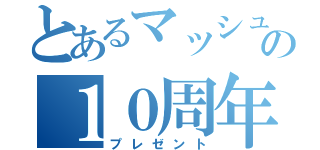 とあるマッシュの１０周年（プレゼント）