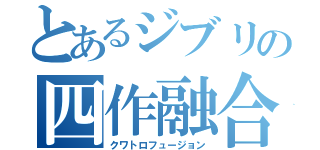 とあるジブリの四作融合（クワトロフュージョン）