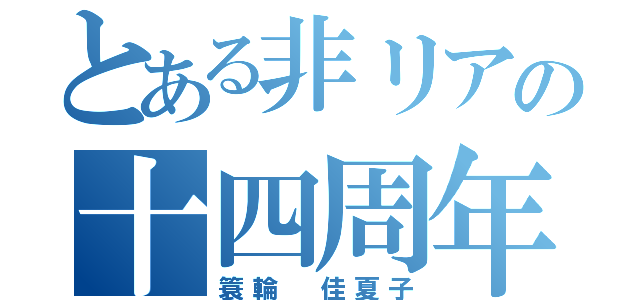 とある非リアの十四周年（簑輪 佳夏子）