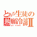 とある生徒の熱願冷諦Ⅱ（ｇｏ ｈｏｍｅ．）