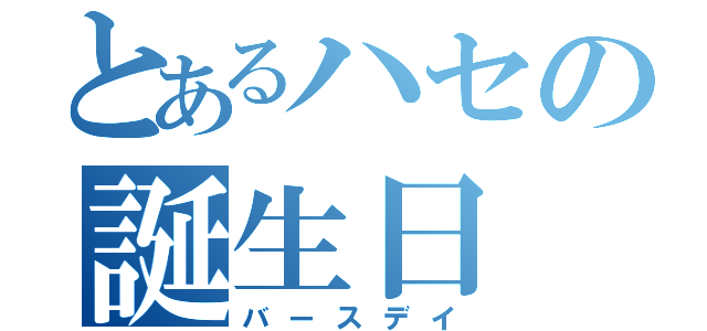 とあるハセの誕生日（バースデイ）