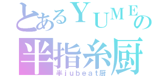 とあるＹＵＭＥの半指糸厨（半ｊｕｂｅａｔ厨）