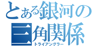 とある銀河の三角関係（トライアングラー）