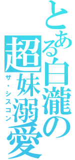 とある白瀧の超妹溺愛（ザ・シスコン）