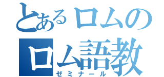 とあるロムのロム語教育（ゼミナール）