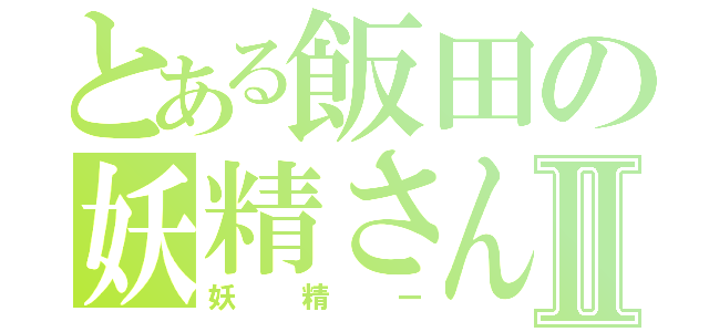 とある飯田の妖精さんⅡ（妖精ー）