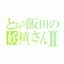 とある飯田の妖精さんⅡ（妖精ー）