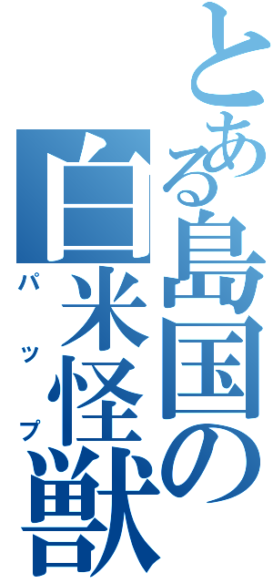 とある島国の白米怪獣（パップ）