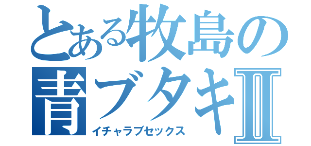 とある牧島の青ブタキャラⅡ（イチャラブセックス）