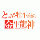 とある牡牛座の金牛龍神（ドラゴニック・タウラス）