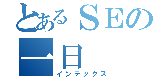 とあるＳＥの一日（インデックス）