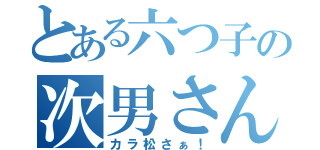 とある六つ子の次男さん（カラ松さぁ！）