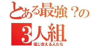 とある最強？の３人組（信じ合える人たち）