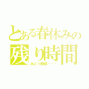 とある春休みの残り時間（あと１時間・・・）