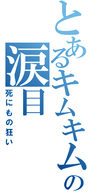 とあるキムキムの涙目（死にもの狂い）