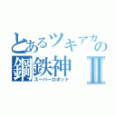 とあるツキアカの鋼鉄神Ⅱ（スーパーロボット）