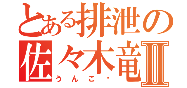 とある排泄の佐々木竜也Ⅱ（うんこ❤）