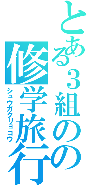 とある３組のの修学旅行（シュウガクリョコウ）