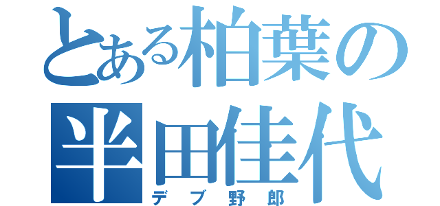 とある柏葉の半田佳代子（デブ野郎）