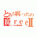 とある腐ったの腐ｒｅｅトークⅡ（ＬＩＮＥ雑談部屋）