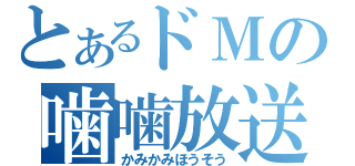 とあるドＭの噛噛放送（かみかみほうそう）