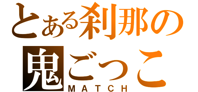 とある刹那の鬼ごっこ（ＭＡＴＣＨ）