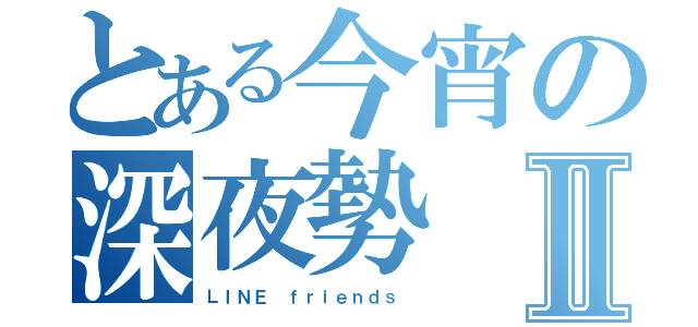 とある今宵の深夜勢Ⅱ（ＬＩＮＥ ｆｒｉｅｎｄｓ ）