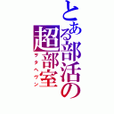 とある部活の超部室（ヲタヘヴン）