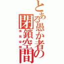 とある愚か者の閉鎖空間（孤独空間）