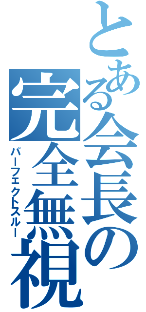 とある会長の完全無視（パーフェクトスルー）