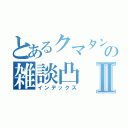 とあるクマタンの雑談凸Ⅱ（インデックス）