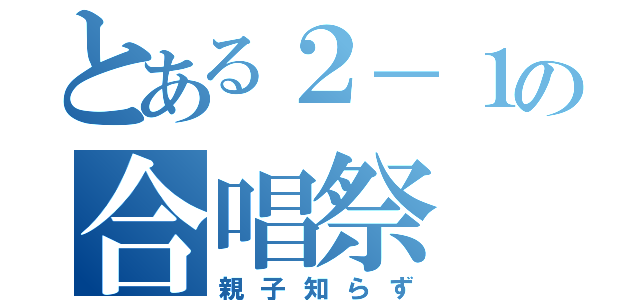 とある２－１の合唱祭（親子知らず）