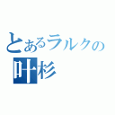 とあるラルクの叶杉（）