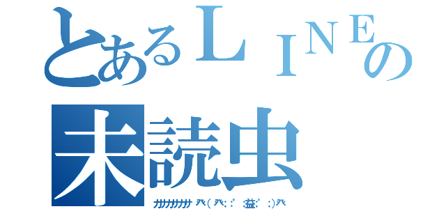 とあるＬＩＮＥの未読虫（カサカサカサ 癶（ 癶；：゜；益；゜；）癶）