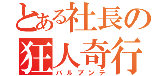 とある社長の狂人奇行（パルプンテ）