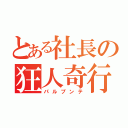 とある社長の狂人奇行（パルプンテ）