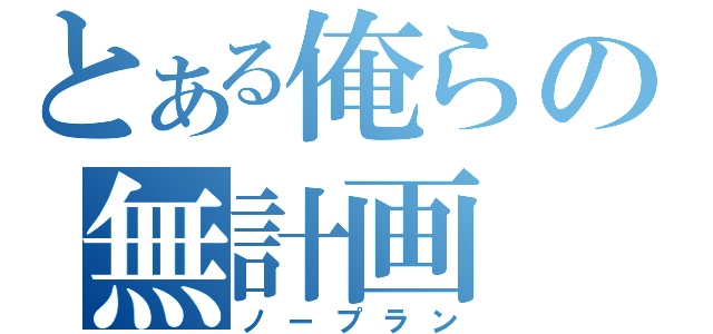 とある俺らの無計画（ノープラン）