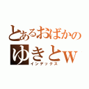 とあるおばかのゆきとｗ（インデックス）